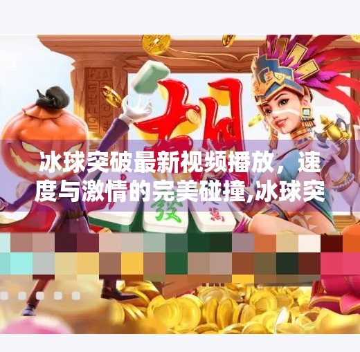 冰球突破最新视频播放，速度与激情的完美碰撞,冰球突破最新视频播放