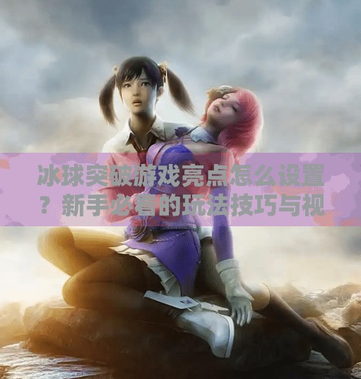 冰球突破游戏亮点怎么设置?新手必看的玩法技巧与视觉优化指南!冰球突破游戏亮点怎么设置 冰球突破游戏亮点怎么设置?新手必看的玩法技巧与视觉优化指南!冰球突破游戏亮点怎么设置
