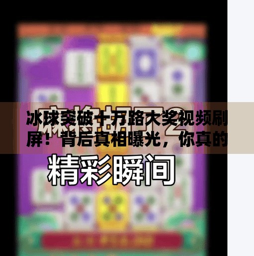 冰球突破十万路大奖视频刷屏！背后真相曝光，你真的看懂了吗？冰球突破十万路大奖视频
