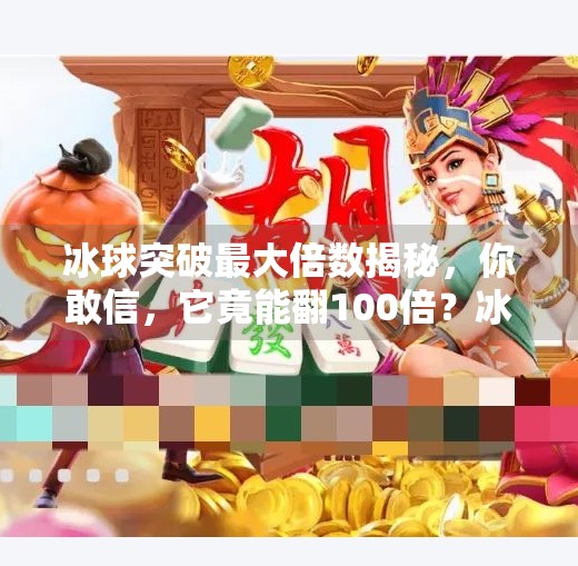 冰球突破最大倍数揭秘,你敢信,它竟能翻100倍?冰球突破最大倍数是什么 冰球突破最大倍数揭秘,你敢信,它竟能翻100倍?冰球突破最大倍数是什么