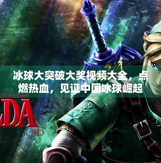 冰球大突破大奖视频大全，点燃热血，见证中国冰球崛起的高光时刻！冰球大突破大奖视频大全