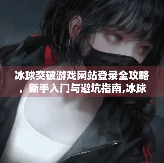 冰球突破游戏网站登录全攻略，新手入门与避坑指南,冰球突破游戏网站登录