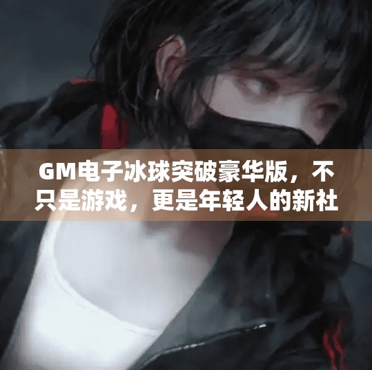 GM电子冰球突破豪华版,不只是游戏,更是年轻人的新社交货币!GM电子冰球突破豪华版 GM电子冰球突破豪华版,不只是游戏,更是年轻人的新社交货币!GM电子冰球突破豪华版