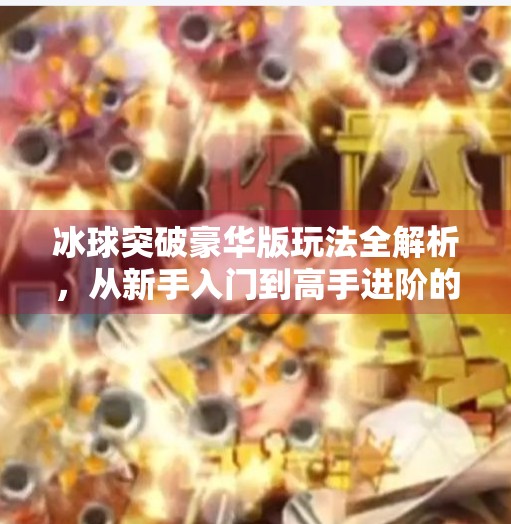 冰球突破豪华版玩法全解析，从新手入门到高手进阶的终极指南！冰球突破豪华版玩法教程