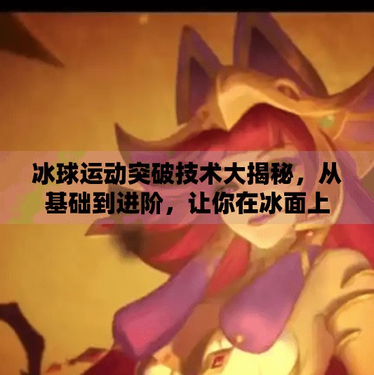 冰球运动突破技术大揭秘，从基础到进阶，让你在冰面上如鱼得水！冰球运动突破技术有哪些