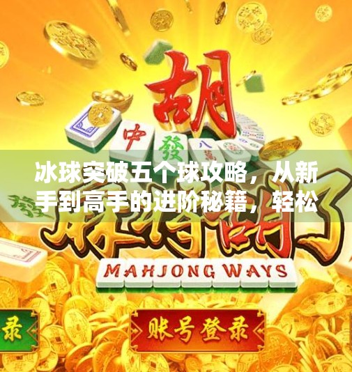 冰球突破五个球攻略,从新手到高手的进阶秘籍,轻松拿下高分!冰球突破五个球攻略 冰球突破五个球攻略,从新手到高手的进阶秘籍,轻松拿下高分!冰球突破五个球攻略