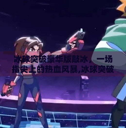 冰球突破豪华版敲冰,一场指尖上的热血风暴,冰球突破豪华版敲冰 冰球突破豪华版敲冰,一场指尖上的热血风暴,冰球突破豪华版敲冰