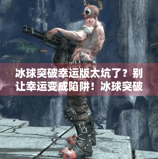 冰球突破幸运版太坑了？别让幸运变成陷阱！冰球突破幸运版太坑了