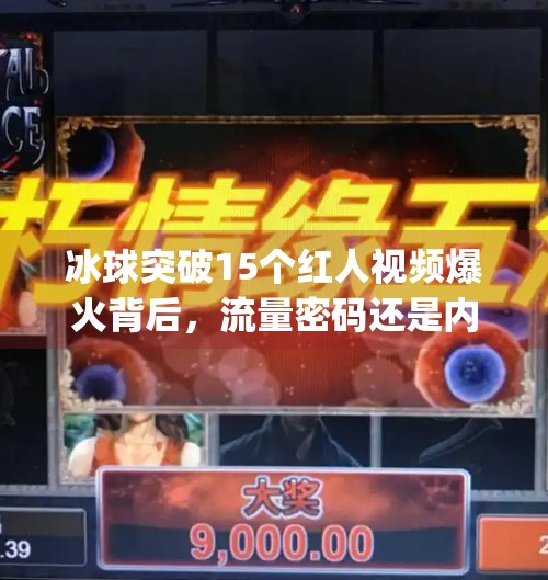 冰球突破15个红人视频爆火背后，流量密码还是内容陷阱？mg冰球突破15个红人视频