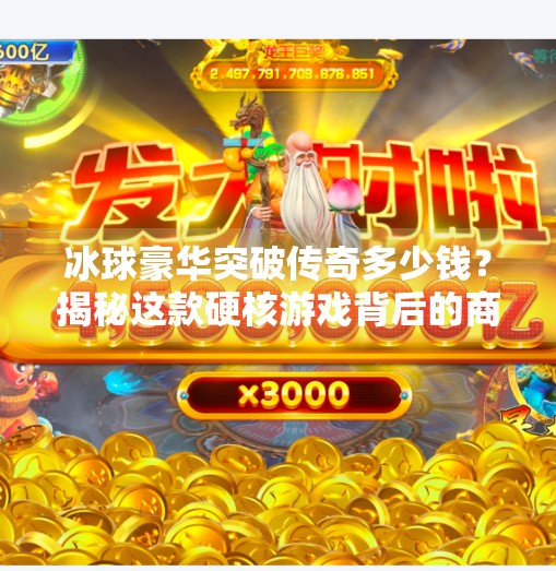 冰球豪华突破传奇多少钱？揭秘这款硬核游戏背后的商业密码！冰球豪华突破传奇多少钱