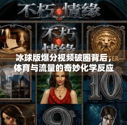 冰球版爆分视频破圈背后，体育与流量的奇妙化学反应,突破冰球版爆分视频