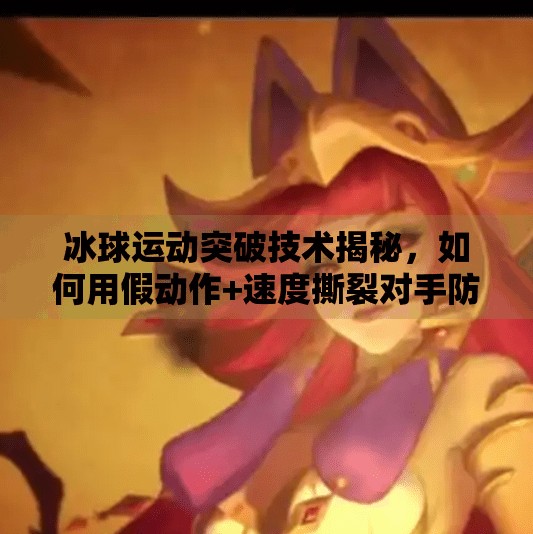 冰球运动突破技术揭秘，如何用假动作+速度撕裂对手防线？冰球运动突破技术是什么