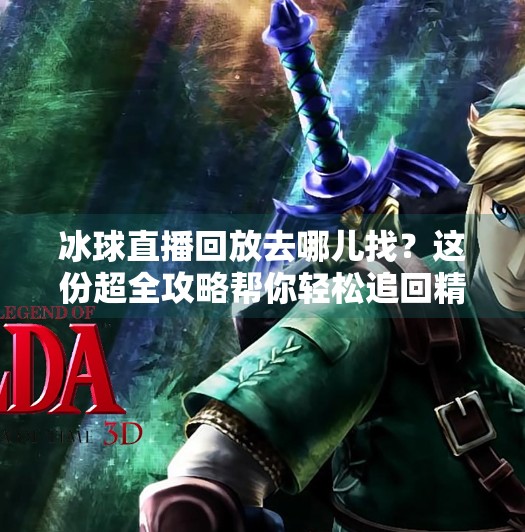 冰球直播回放去哪儿找？这份超全攻略帮你轻松追回精彩瞬间！突破冰球直播在哪看回放