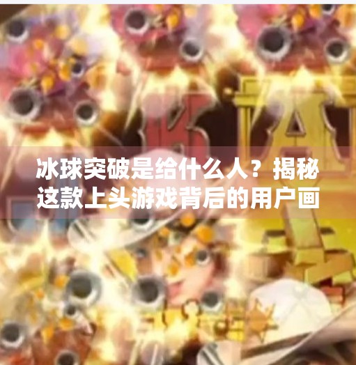 冰球突破是给什么人？揭秘这款上头游戏背后的用户画像与心理密码,冰球突破是给什么人