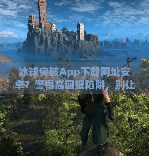 冰球突破App下载网址安卓?警惕高回报陷阱,别让贪心毁了你的钱包!冰球突破app下载网址安卓 冰球突破App下载网址安卓?警惕高回报陷阱,别让贪心毁了你的钱包!冰球突破app下载网址安卓