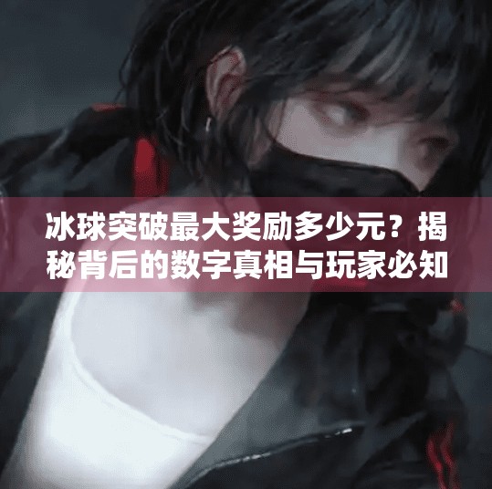 冰球突破最大奖励多少元?揭秘背后的数字真相与玩家必知的冷知识!冰球突破最大奖励多少元 冰球突破最大奖励多少元?揭秘背后的数字真相与玩家必知的冷知识!冰球突破最大奖励多少元