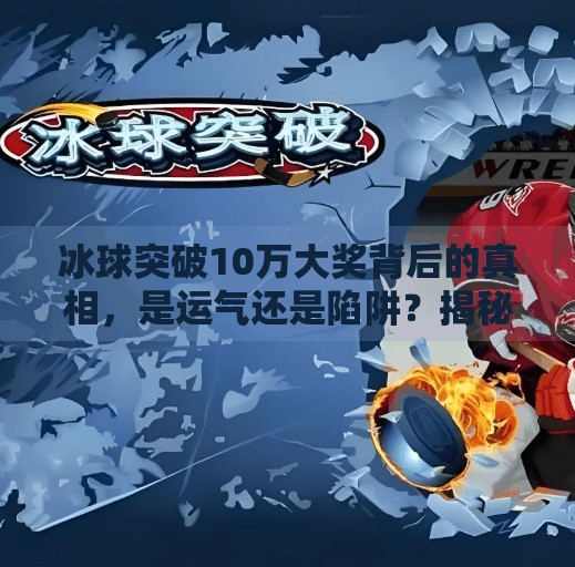 冰球突破10万大奖背后的真相，是运气还是陷阱？揭秘热门游戏的诱人套路！冰球突破10万大奖