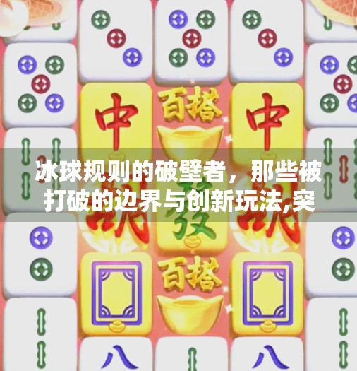 冰球规则的破壁者，那些被打破的边界与创新玩法,突破冰球规则有哪些类型