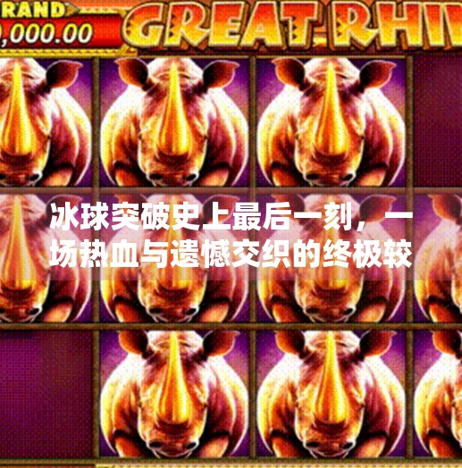 冰球突破史上最后一刻，一场热血与遗憾交织的终极较量,冰球突破史上最后一刻