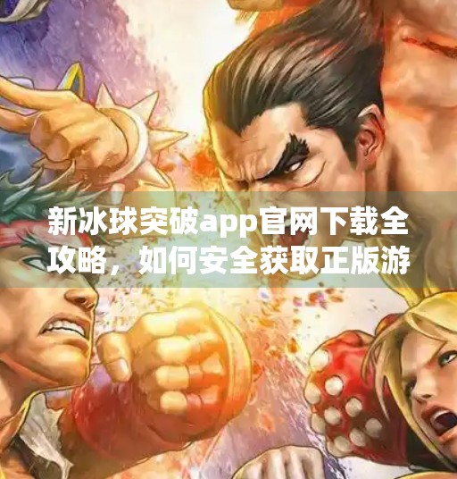 新冰球突破app官网下载全攻略，如何安全获取正版游戏，避开陷阱与风险？新冰球突破app官网下载