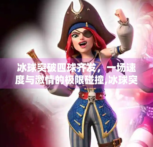 冰球突破四球齐发,一场速度与激情的极限碰撞,冰球突破四球齐发 冰球突破四球齐发,一场速度与激情的极限碰撞,冰球突破四球齐发
