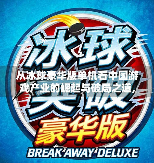 从冰球豪华版单机看中国游戏产业的崛起与破局之道,突破冰球豪华版单机