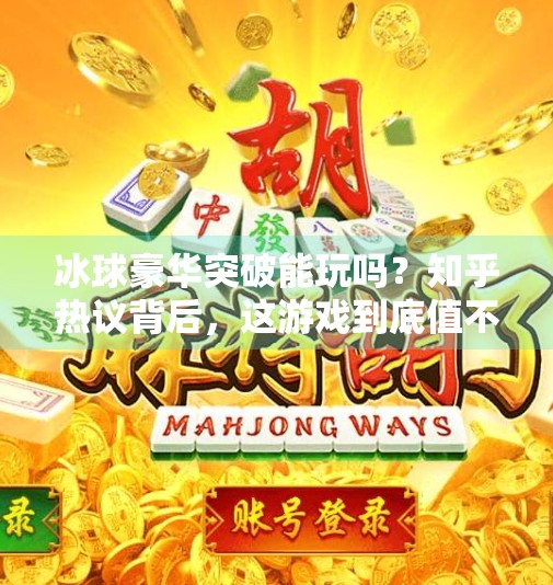 冰球豪华突破能玩吗?知乎热议背后,这游戏到底值不值得入手?冰球豪华突破能玩吗知乎 冰球豪华突破能玩吗?知乎热议背后,这游戏到底值不值得入手?冰球豪华突破能玩吗知乎