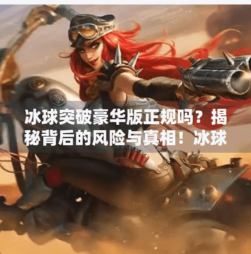 冰球突破豪华版正规吗?揭秘背后的风险与真相!冰球突破豪华版正规吗 冰球突破豪华版正规吗?揭秘背后的风险与真相!冰球突破豪华版正规吗
