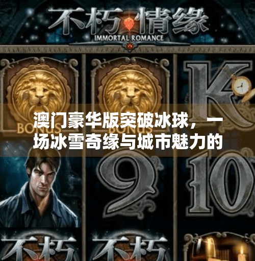澳门豪华版突破冰球，一场冰雪奇缘与城市魅力的完美碰撞,澳门豪华版突破冰球