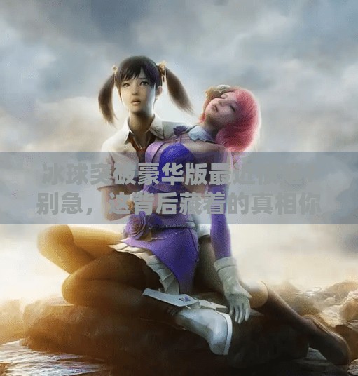 冰球突破豪华版最近很难？别急，这背后藏着的真相你可能不知道！冰球突破豪华版最近很难