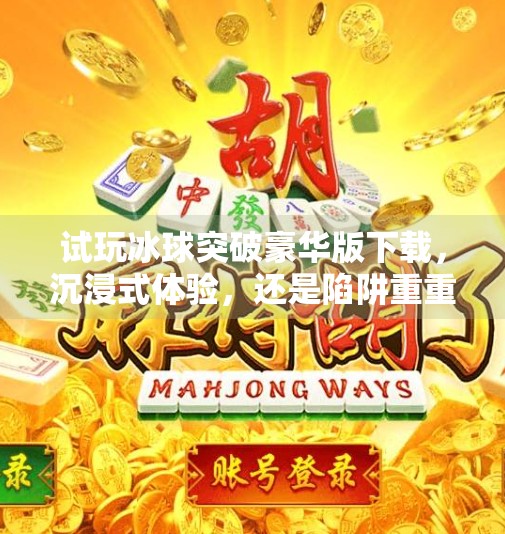 试玩冰球突破豪华版下载，沉浸式体验，还是陷阱重重？真实测评来了！试玩冰球突破豪华版下载