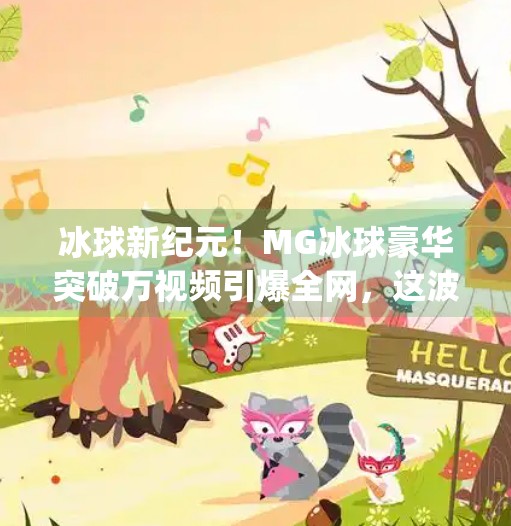 冰球新纪元！MG冰球豪华突破万视频引爆全网，这波操作太硬核！最新mg冰球豪华突破万视频