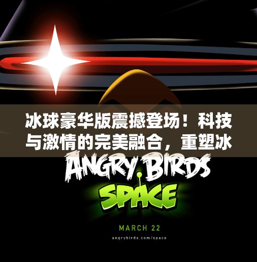 冰球豪华版震撼登场！科技与激情的完美融合，重塑冰雪运动新体验！最新突破冰球豪华版