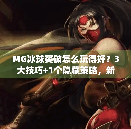 MG冰球突破怎么玩得好？3大技巧+1个隐藏策略，新手也能秒变高手！mg冰球突破怎么玩的好