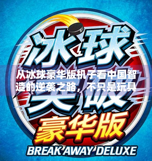 从冰球豪华版机子看中国智造的逆袭之路，不只是玩具，更是科技与梦想的交汇点,突破冰球豪华版机子