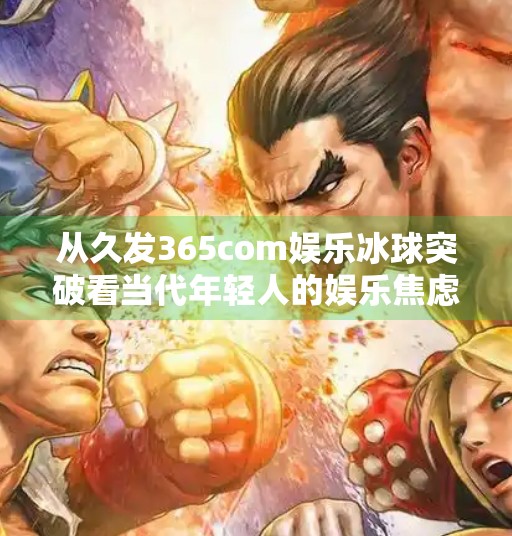 从久发365com娱乐冰球突破看当代年轻人的娱乐焦虑与自我疗愈,久发365com娱乐冰球突破