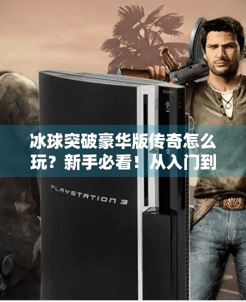 冰球突破豪华版传奇怎么玩?新手必看!从入门到精通的完整攻略,冰球突破豪华版传奇怎么玩 冰球突破豪华版传奇怎么玩?新手必看!从入门到精通的完整攻略,冰球突破豪华版传奇怎么玩