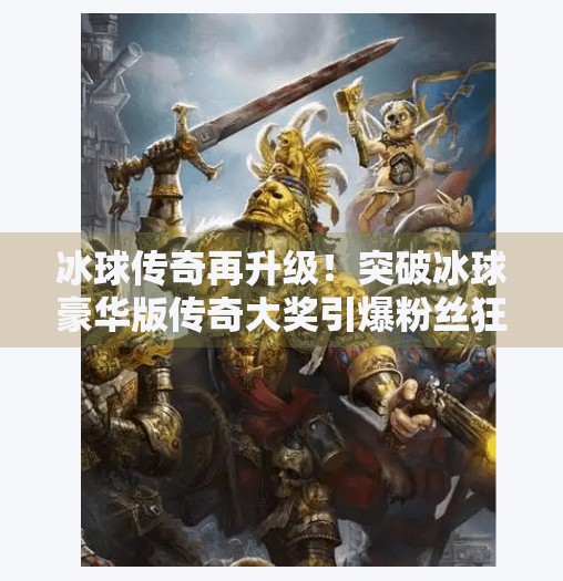 冰球传奇再升级!突破冰球豪华版传奇大奖引爆粉丝狂欢,体育精神与科技融合的巅峰之作!突破冰球豪华版传奇大奖 冰球传奇再升级!突破冰球豪华版传奇大奖引爆粉丝狂欢,体育精神与科技融合的巅峰之作!突破冰球豪华版传奇大奖