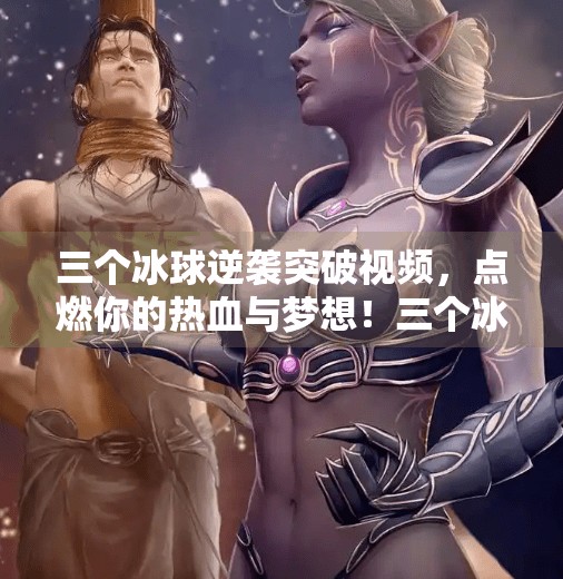 三个冰球逆袭突破视频，点燃你的热血与梦想！三个冰球逆袭突破视频