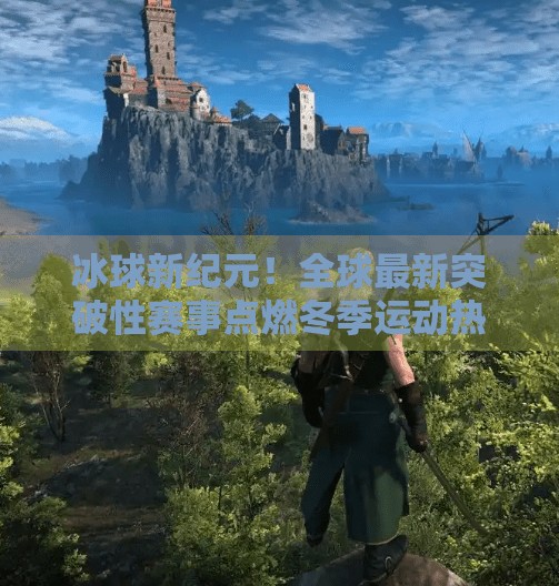 冰球新纪元！全球最新突破性赛事点燃冬季运动热潮,最新突破冰球赛事有哪些