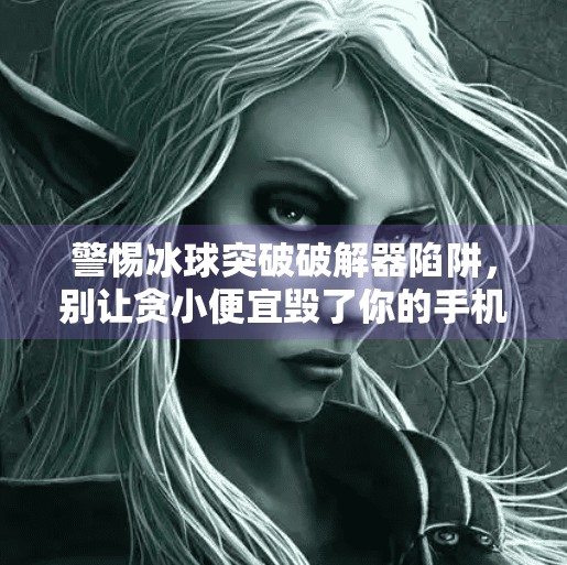 警惕冰球突破破解器陷阱，别让贪小便宜毁了你的手机安全！冰球突破破解器下载安装