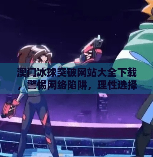 澳门冰球突破网站大全下载，警惕网络陷阱，理性选择游戏平台,澳门冰球突破网站大全下载