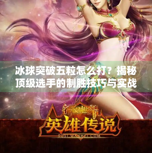 冰球突破五粒怎么打？揭秘顶级选手的制胜技巧与实战解析！冰球突破五粒怎么打的视频