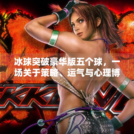 冰球突破豪华版五个球，一场关于策略、运气与心理博弈的极致体验！冰球突破豪华版五个球