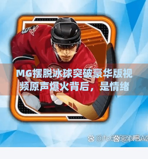 MG摆脱冰球突破豪华版视频原声爆火背后，是情绪价值的胜利？mg摆脱冰球突破豪华版视频原声