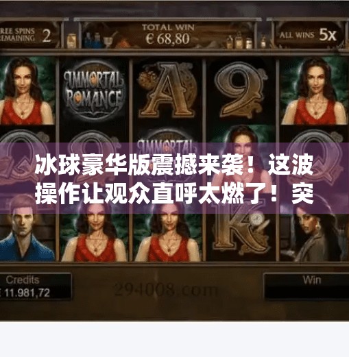 冰球豪华版震撼来袭！这波操作让观众直呼太燃了！突破冰球豪华版精彩视频