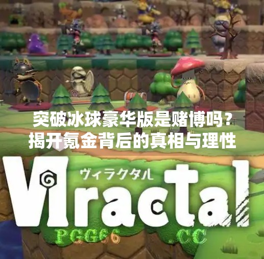 突破冰球豪华版是赌博吗？揭开氪金背后的真相与理性消费指南,突破冰球豪华版是赌博吗
