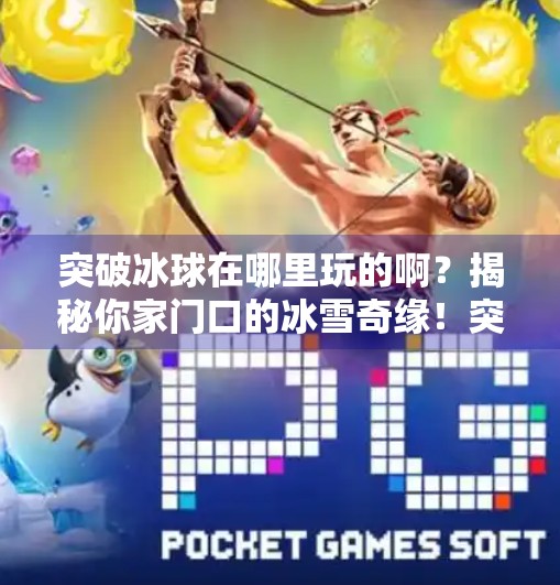 突破冰球在哪里玩的啊？揭秘你家门口的冰雪奇缘！突破冰球在哪里玩的啊视频