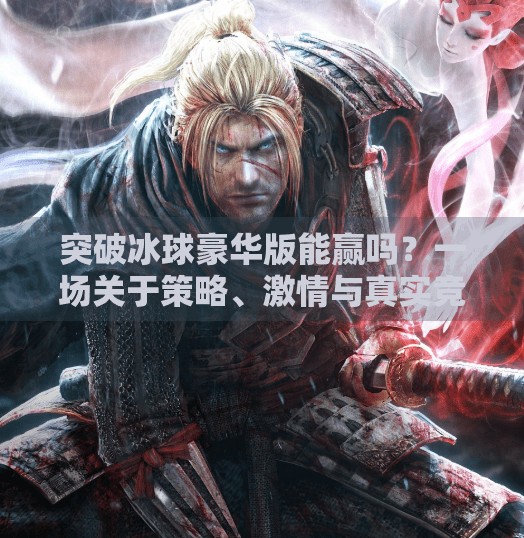 突破冰球豪华版能赢吗？一场关于策略、激情与真实竞技的深度剖析,突破冰球豪华版能赢吗