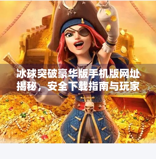 冰球突破豪华版手机版网址揭秘，安全下载指南与玩家避坑提醒,冰球突破豪华版手机版网址是什么